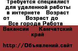 Требуется специалист для удаленной работы в интернете › Возраст от ­ 18 › Возраст до ­ 56 - Все города Работа » Вакансии   . Камчатский край